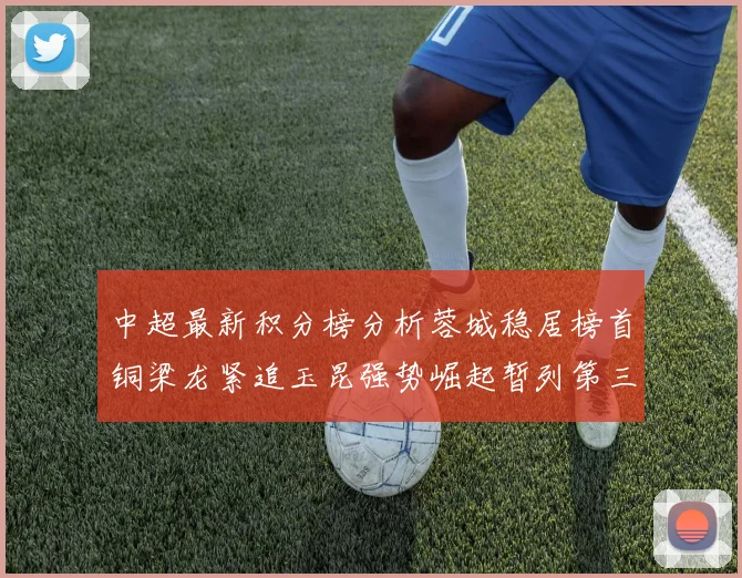 中超最新积分榜分析蓉城稳居榜首铜梁龙紧追玉昆强势崛起暂列第三