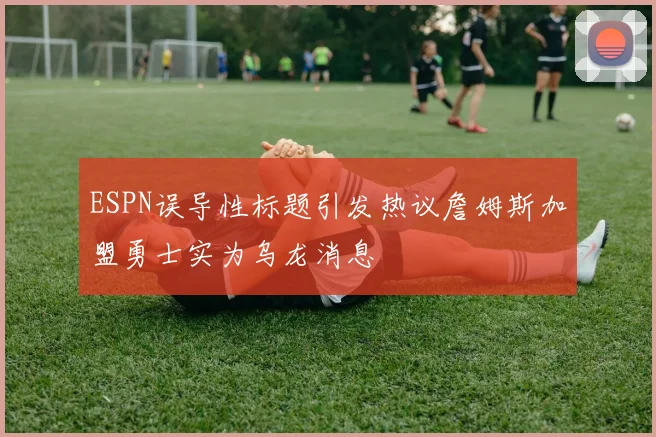 ESPN误导性标题引发热议詹姆斯加盟勇士实为乌龙消息
